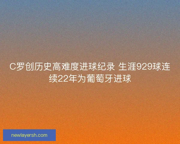 C罗创历史高难度进球纪录 生涯929球连续22年为葡萄牙进球 C罗创历史高难度进球纪录 生涯929球连续22年为葡萄牙进球
