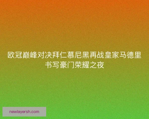 欧冠巅峰对决拜仁慕尼黑再战皇家马德里书写豪门荣耀之夜 欧冠巅峰对决拜仁慕尼黑再战皇家马德里书写豪门荣耀之夜