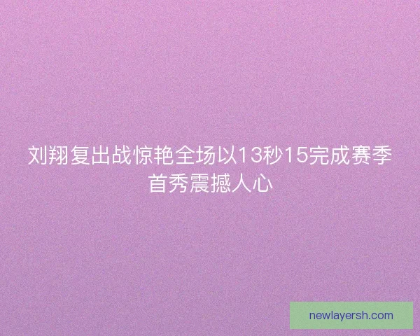刘翔复出战惊艳全场以13秒15完成赛季首秀震撼人心