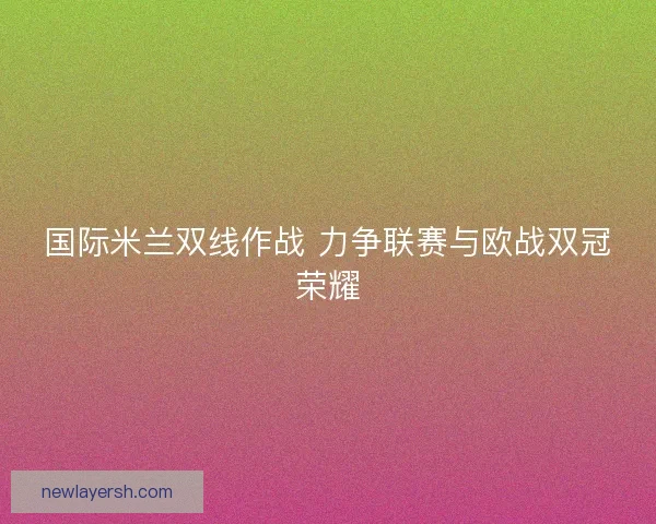 国际米兰双线作战 力争联赛与欧战双冠荣耀