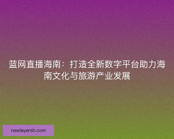 蓝网直播海南：打造全新数字平台助力海南文化与旅游产业发展