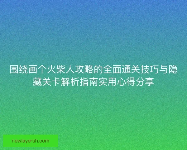 围绕画个火柴人攻略的全面通关技巧与隐藏关卡解析指南实用心得分享