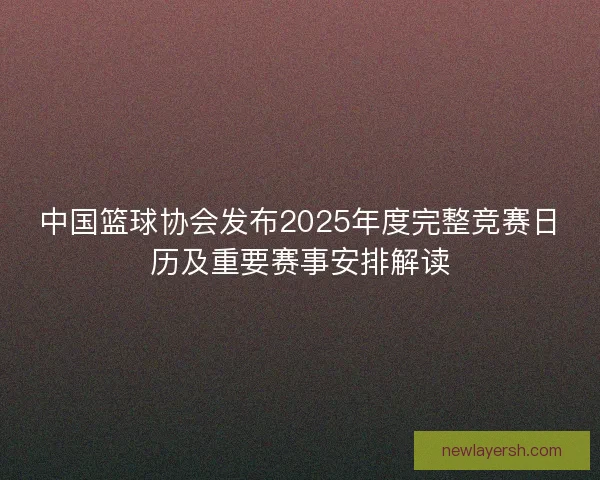 中国篮球协会发布2025年度完整竞赛日历及重要赛事安排解读