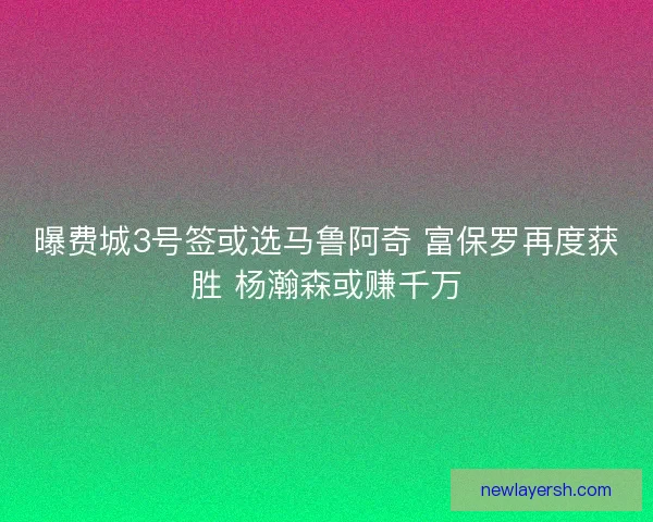 曝费城3号签或选马鲁阿奇 富保罗再度获胜 杨瀚森或赚千万 曝费城3号签或选马鲁阿奇 富保罗再度获胜 杨瀚森或赚千万