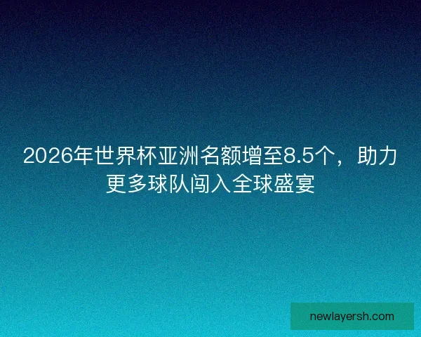 2026年世界杯亚洲名额增至8.5个,助力更多球队闯入全球盛宴 2026年世界杯亚洲名额增至8.5个,助力更多球队闯入全球盛宴