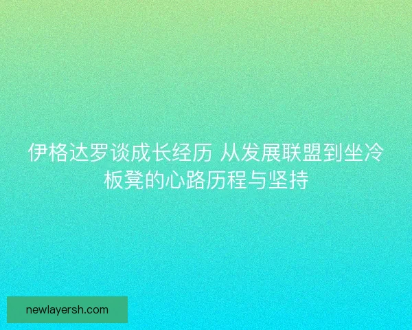 伊格达罗谈成长经历 从发展联盟到坐冷板凳的心路历程与坚持 伊格达罗谈成长经历 从发展联盟到坐冷板凳的心路历程与坚持