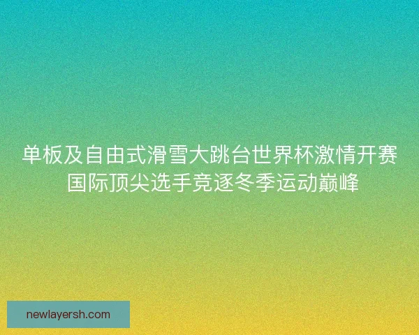 单板及自由式滑雪大跳台世界杯激情开赛 国际顶尖选手竞逐冬季运动巅峰 单板及自由式滑雪大跳台世界杯激情开赛 国际顶尖选手竞逐冬季运动巅峰