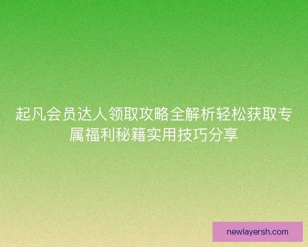 起凡会员达人领取攻略全解析轻松获取专属福利秘籍实用技巧分享 起凡会员达人领取攻略全解析轻松获取专属福利秘籍实用技巧分享