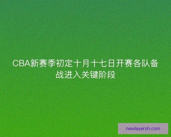 CBA新赛季初定十月十七日开赛各队备战进入关键阶段 CBA新赛季初定十月十七日开赛各队备战进入关键阶段