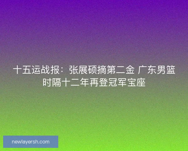 十五运战报:张展硕摘第二金 广东男篮时隔十二年再登冠军宝座 十五运战报:张展硕摘第二金 广东男篮时隔十二年再登冠军宝座