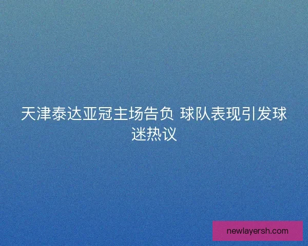 天津泰达亚冠主场告负 球队表现引发球迷热议 天津泰达亚冠主场告负 球队表现引发球迷热议