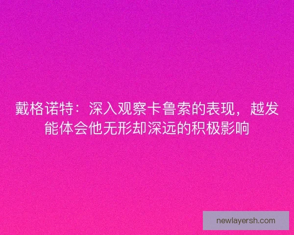 戴格诺特:深入观察卡鲁索的表现,越发能体会他无形却深远的积极影响 戴格诺特:深入观察卡鲁索的表现,越发能体会他无形却深远的积极影响