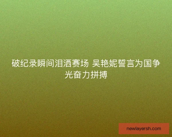 破纪录瞬间泪洒赛场 吴艳妮誓言为国争光奋力拼搏 破纪录瞬间泪洒赛场 吴艳妮誓言为国争光奋力拼搏