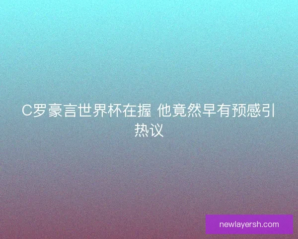 C罗豪言世界杯在握 他竟然早有预感引热议 C罗豪言世界杯在握 他竟然早有预感引热议