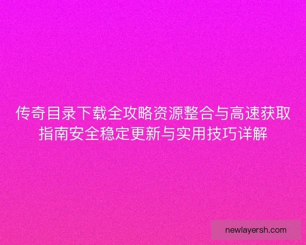 传奇目录下载全攻略资源整合与高速获取指南安全稳定更新与实用技巧详解 传奇目录下载全攻略资源整合与高速获取指南安全稳定更新与实用技巧详解