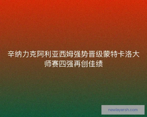 辛纳力克阿利亚西姆强势晋级蒙特卡洛大师赛四强再创佳绩 辛纳力克阿利亚西姆强势晋级蒙特卡洛大师赛四强再创佳绩