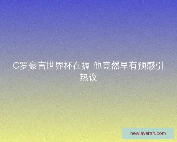 C罗豪言世界杯在握 他竟然早有预感引热议 C罗豪言世界杯在握 他竟然早有预感引热议