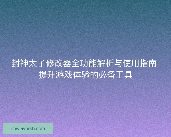 封神太子修改器全功能解析与使用指南 提升游戏体验的必备工具