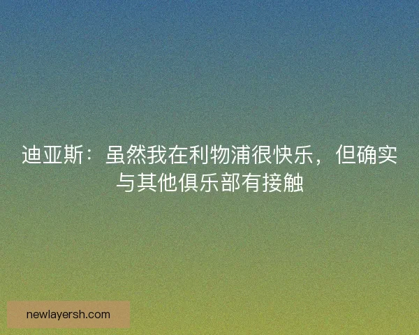 迪亚斯:虽然我在利物浦很快乐,但确实与其他俱乐部有接触 迪亚斯:虽然我在利物浦很快乐,但确实与其他俱乐部有接触