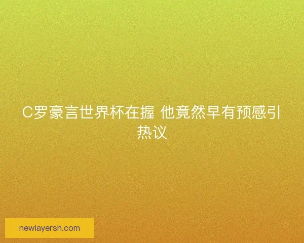 C罗豪言世界杯在握 他竟然早有预感引热议 C罗豪言世界杯在握 他竟然早有预感引热议