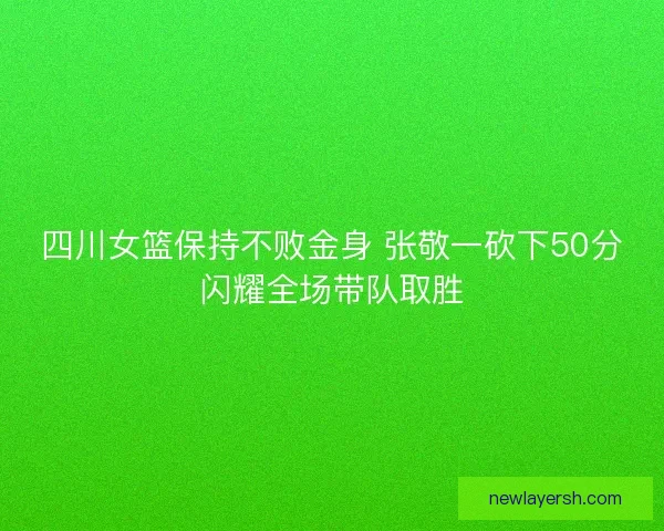 四川女篮保持不败金身 张敬一砍下50分闪耀全场带队取胜 四川女篮保持不败金身 张敬一砍下50分闪耀全场带队取胜