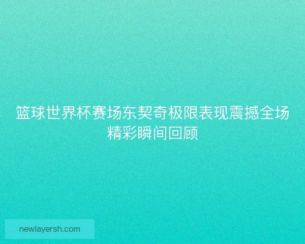 篮球世界杯赛场东契奇极限表现震撼全场精彩瞬间回顾 篮球世界杯赛场东契奇极限表现震撼全场精彩瞬间回顾