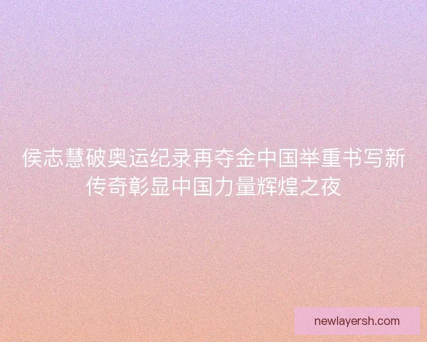 侯志慧破奥运纪录再夺金中国举重书写新传奇彰显中国力量辉煌之夜 侯志慧破奥运纪录再夺金中国举重书写新传奇彰显中国力量辉煌之夜