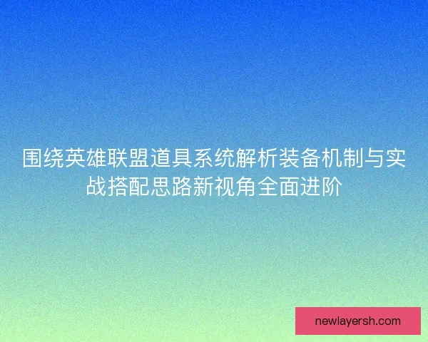 围绕英雄联盟道具系统解析装备机制与实战搭配思路新视角全面进阶 围绕英雄联盟道具系统解析装备机制与实战搭配思路新视角全面进阶