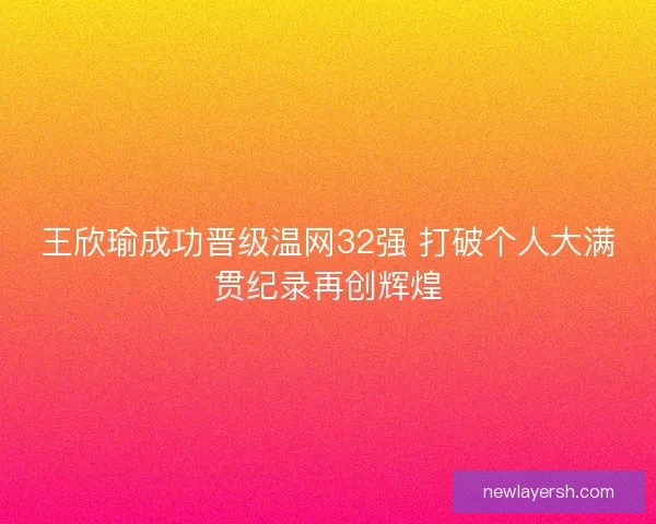 王欣瑜成功晋级温网32强 打破个人大满贯纪录再创辉煌 王欣瑜成功晋级温网32强 打破个人大满贯纪录再创辉煌