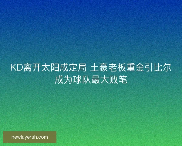 KD离开太阳成定局 土豪老板重金引比尔成为球队最大败笔 KD离开太阳成定局 土豪老板重金引比尔成为球队最大败笔