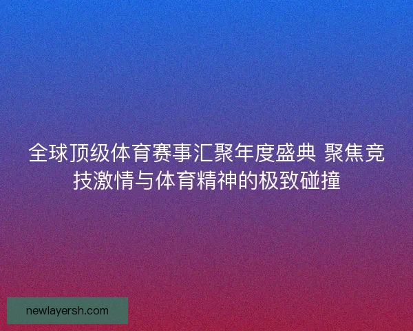 全球顶级体育赛事汇聚年度盛典 聚焦竞技激情与体育精神的极致碰撞 全球顶级体育赛事汇聚年度盛典 聚焦竞技激情与体育精神的极致碰撞