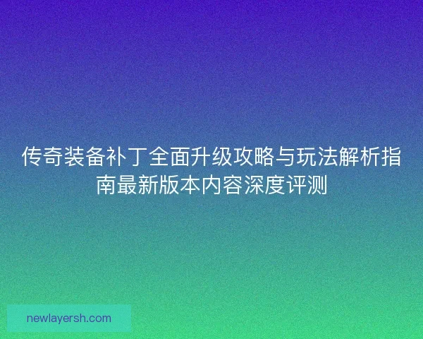 传奇装备补丁全面升级攻略与玩法解析指南最新版本内容深度评测 传奇装备补丁全面升级攻略与玩法解析指南最新版本内容深度评测