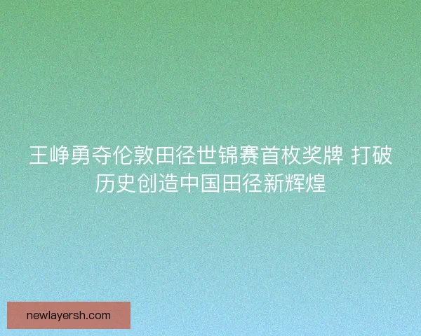 王峥勇夺伦敦田径世锦赛首枚奖牌 打破历史创造中国田径新辉煌 王峥勇夺伦敦田径世锦赛首枚奖牌 打破历史创造中国田径新辉煌